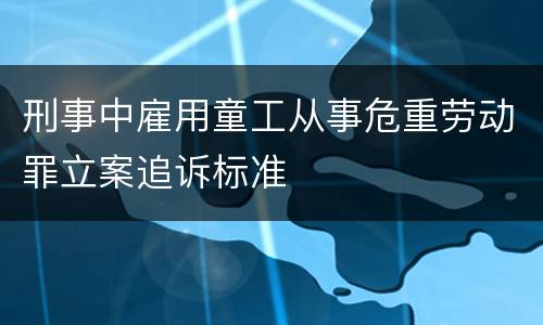 刑事中雇用童工从事危重劳动罪立案追诉标准