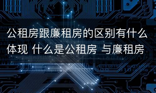 公租房跟廉租房的区别有什么体现 什么是公租房 与廉租房有什么区别