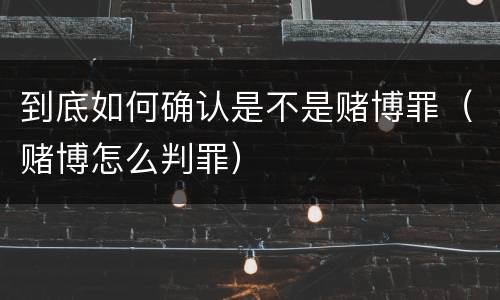 到底如何确认是不是赌博罪（赌博怎么判罪）