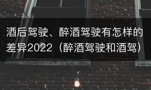酒后驾驶、醉酒驾驶有怎样的差异2022（醉酒驾驶和酒驾）