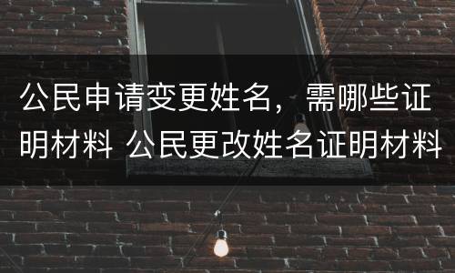 公民申请变更姓名，需哪些证明材料 公民更改姓名证明材料