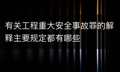 有关工程重大安全事故罪的解释主要规定都有哪些