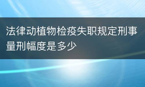 法律动植物检疫失职规定刑事量刑幅度是多少