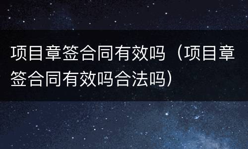 项目章签合同有效吗（项目章签合同有效吗合法吗）