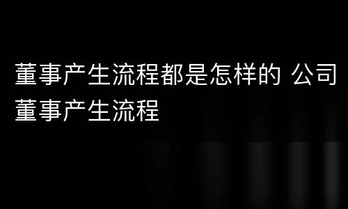董事产生流程都是怎样的 公司董事产生流程