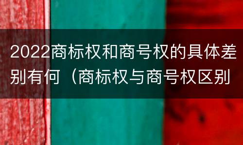 2022商标权和商号权的具体差别有何（商标权与商号权区别）