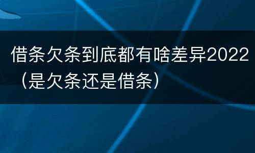 借条欠条到底都有啥差异2022（是欠条还是借条）