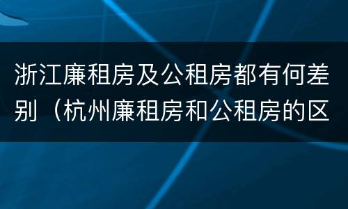 浙江廉租房及公租房都有何差别（杭州廉租房和公租房的区别）