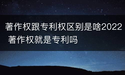 著作权跟专利权区别是啥2022 著作权就是专利吗