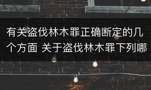 有关盗伐林木罪正确断定的几个方面 关于盗伐林木罪下列哪一项是正确的