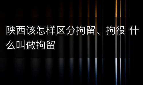 陕西该怎样区分拘留、拘役 什么叫做拘留