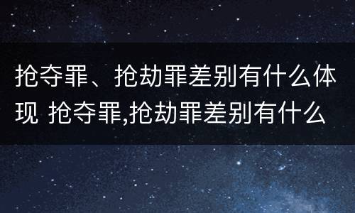 抢夺罪、抢劫罪差别有什么体现 抢夺罪,抢劫罪差别有什么体现啊