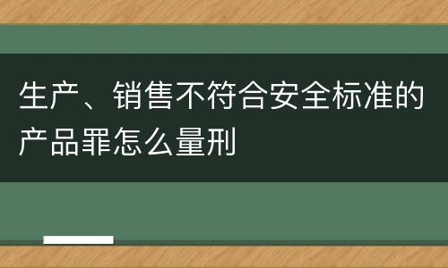 生产、销售不符合安全标准的产品罪怎么量刑