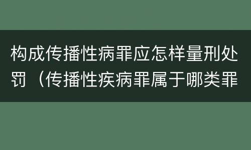 构成传播性病罪应怎样量刑处罚（传播性疾病罪属于哪类罪）