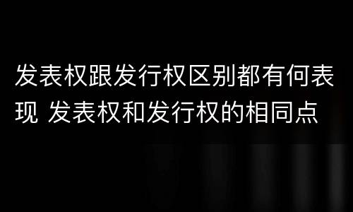 发表权跟发行权区别都有何表现 发表权和发行权的相同点