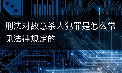 刑法对故意杀人犯罪是怎么常见法律规定的