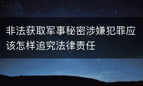 非法获取军事秘密涉嫌犯罪应该怎样追究法律责任