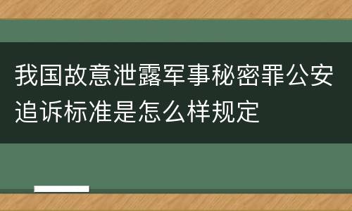 我国故意泄露军事秘密罪公安追诉标准是怎么样规定