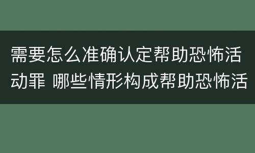 需要怎么准确认定帮助恐怖活动罪 哪些情形构成帮助恐怖活动罪
