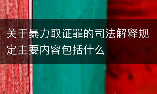 关于暴力取证罪的司法解释规定主要内容包括什么