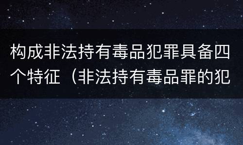 构成非法持有毒品犯罪具备四个特征（非法持有毒品罪的犯罪形态）