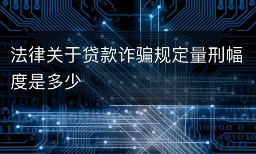 法律关于贷款诈骗规定量刑幅度是多少
