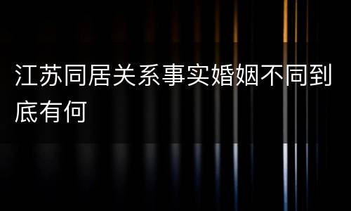 江苏同居关系事实婚姻不同到底有何