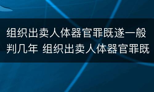 组织出卖人体器官罪既遂一般判几年 组织出卖人体器官罪既遂一般判几年