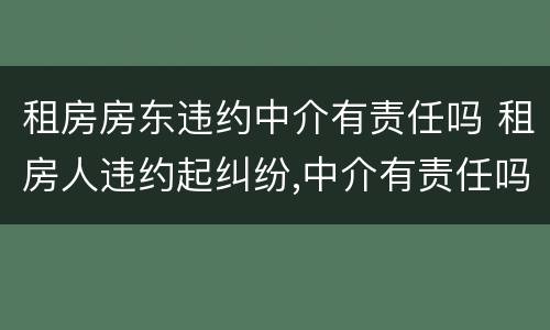 租房房东违约中介有责任吗 租房人违约起纠纷,中介有责任吗