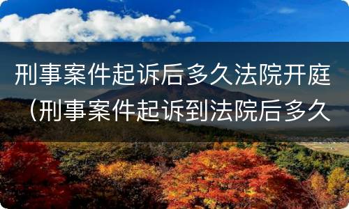 刑事案件起诉后多久法院开庭（刑事案件起诉到法院后多久开庭）