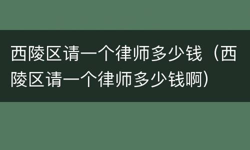 西陵区请一个律师多少钱（西陵区请一个律师多少钱啊）