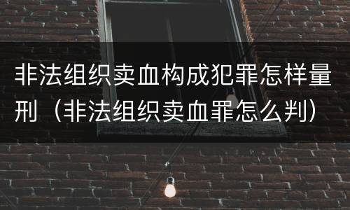 非法组织卖血构成犯罪怎样量刑（非法组织卖血罪怎么判）