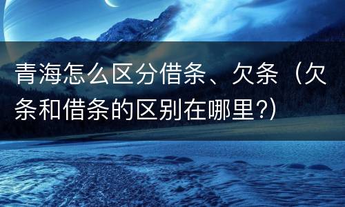青海怎么区分借条、欠条（欠条和借条的区别在哪里?）