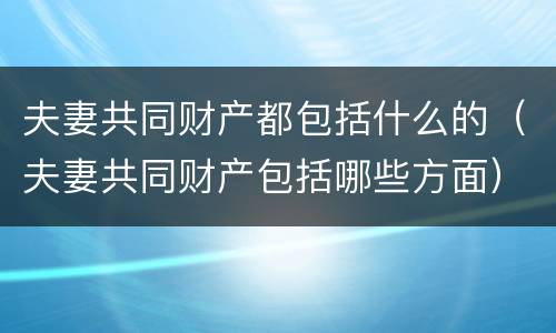 夫妻共同财产都包括什么的（夫妻共同财产包括哪些方面）