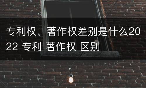 专利权、著作权差别是什么2022 专利 著作权 区别