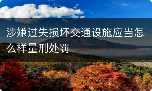 涉嫌过失损坏交通设施应当怎么样量刑处罚