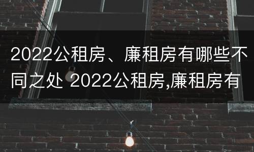 2022公租房、廉租房有哪些不同之处 2022公租房,廉租房有哪些不同之处呢
