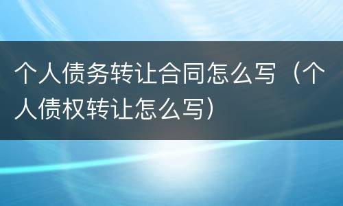 个人债务转让合同怎么写（个人债权转让怎么写）