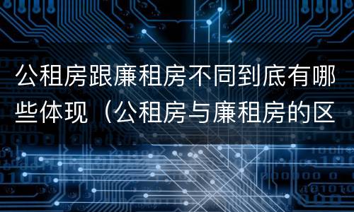 公租房跟廉租房不同到底有哪些体现（公租房与廉租房的区别都在此,别再搞错了!）