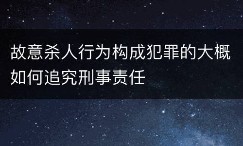 故意杀人行为构成犯罪的大概如何追究刑事责任