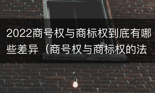 2022商号权与商标权到底有哪些差异（商号权与商标权的法律冲突与解决）