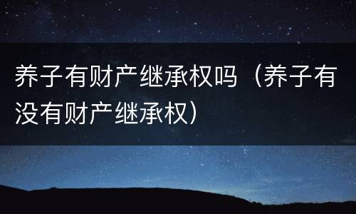 养子有财产继承权吗（养子有没有财产继承权）