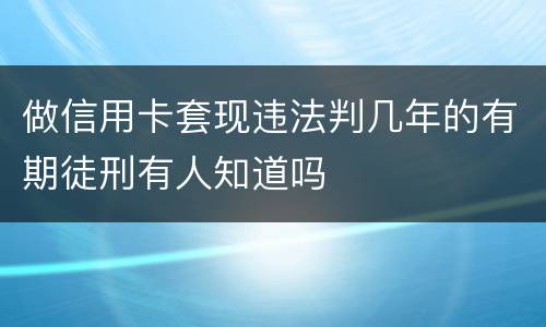 做信用卡套现违法判几年的有期徒刑有人知道吗