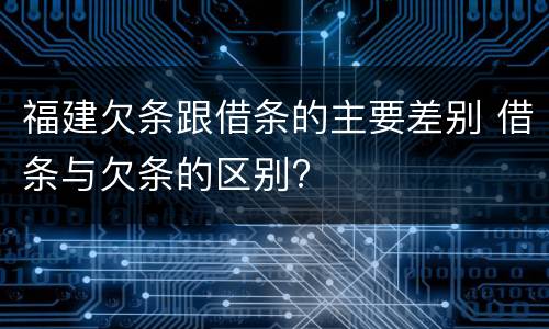 福建欠条跟借条的主要差别 借条与欠条的区别?