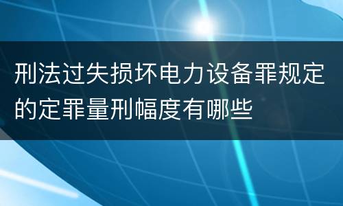 刑法过失损坏电力设备罪规定的定罪量刑幅度有哪些