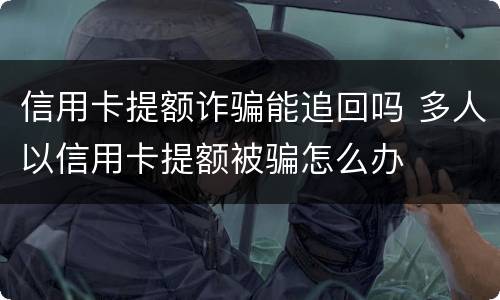 信用卡提额诈骗能追回吗 多人以信用卡提额被骗怎么办