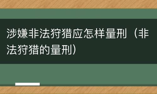 涉嫌非法狩猎应怎样量刑（非法狩猎的量刑）