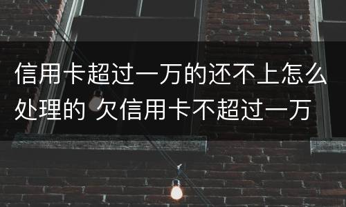 信用卡超过一万的还不上怎么处理的 欠信用卡不超过一万