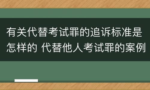 有关代替考试罪的追诉标准是怎样的 代替他人考试罪的案例