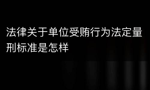 法律关于单位受贿行为法定量刑标准是怎样